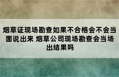 烟草证现场勘查如果不合格会不会当面说出来 烟草公司现场勘查会当场出结果吗